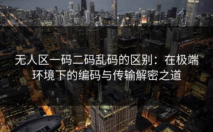 无人区一码二码乱码的区别:在极端环境下的编码与传输解密之道