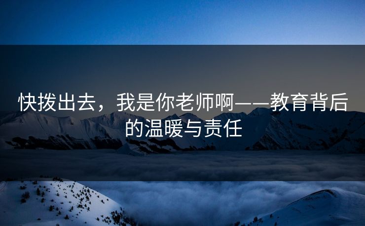 快拨出去,我是你老师啊——教育背后的温暖与责任 快拨出去,我是你老师啊——教育背后的温暖与责任