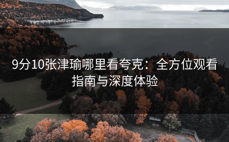 9分10张津瑜哪里看夸克:全方位观看指南与深度体验 9分10张津瑜哪里看夸克:全方位观看指南与深度体验