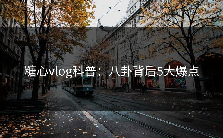 糖心vlog科普:八卦背后5大爆点