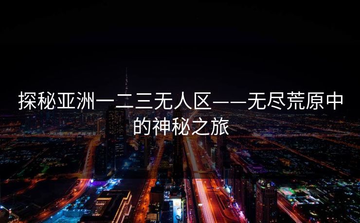 探秘亚洲一二三无人区——无尽荒原中的神秘之旅