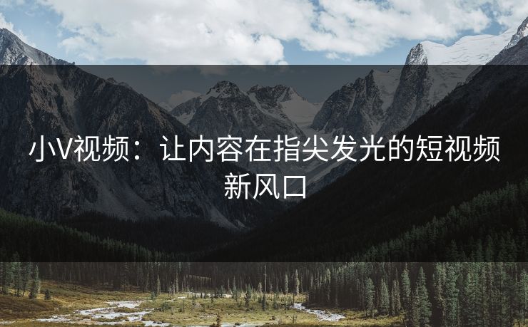 小V视频：让内容在指尖发光的短视频新风口