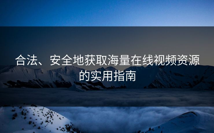 合法、安全地获取海量在线视频资源的实用指南