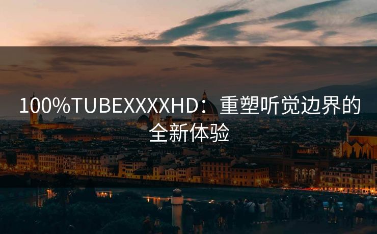 100%TUBEXXXXHD：重塑听觉边界的全新体验