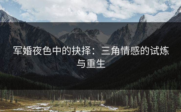 军婚夜色中的抉择：三角情感的试炼与重生