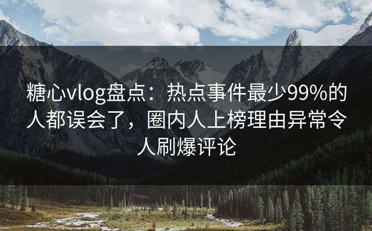 糖心vlog盘点：热点事件最少99%的人都误会了，圈内人上榜理由异常令人刷爆评论