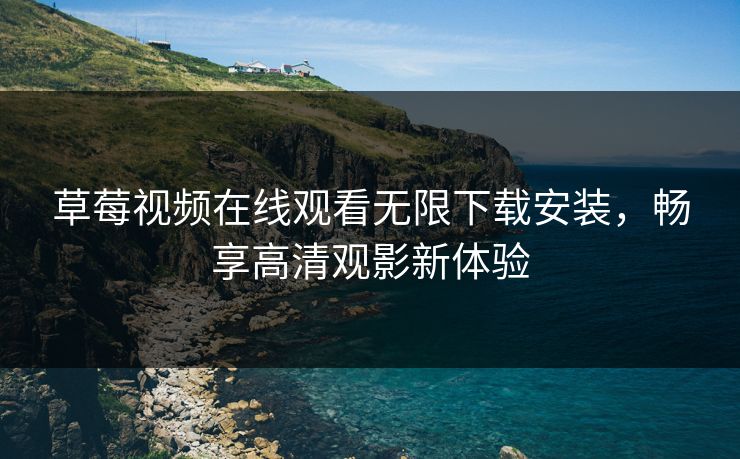 草莓视频在线观看无限下载安装，畅享高清观影新体验