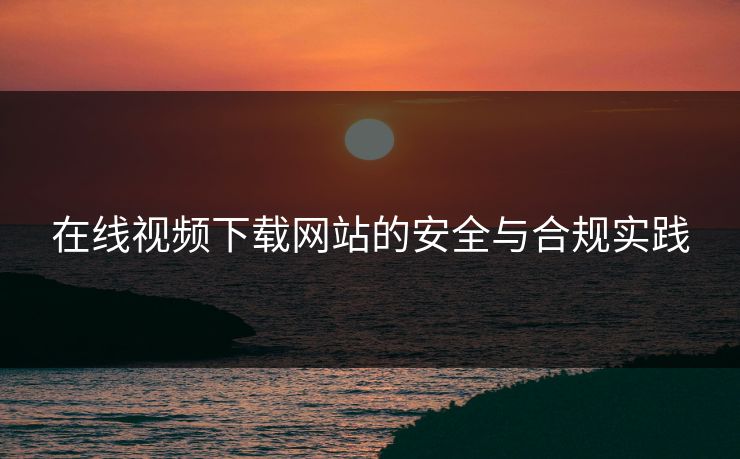 在线视频下载网站的安全与合规实践