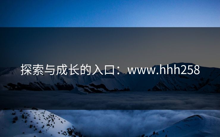 探索与成长的入口：www.hhh258