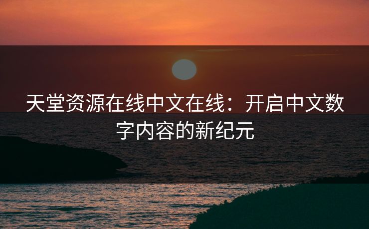 天堂资源在线中文在线：开启中文数字内容的新纪元