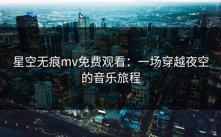 星空无痕mv免费观看：一场穿越夜空的音乐旅程