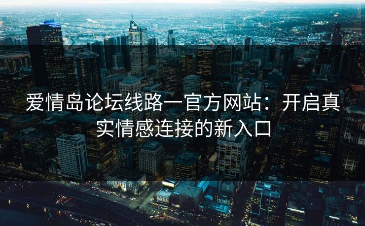 爱情岛论坛线路一官方网站：开启真实情感连接的新入口