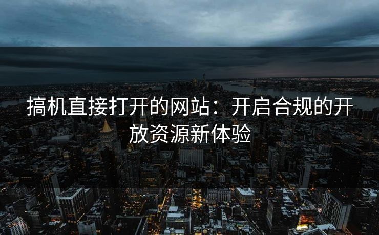搞机直接打开的网站:开启合规的开放资源新体验 搞机直接打开的网站:开启合规的开放资源新体验