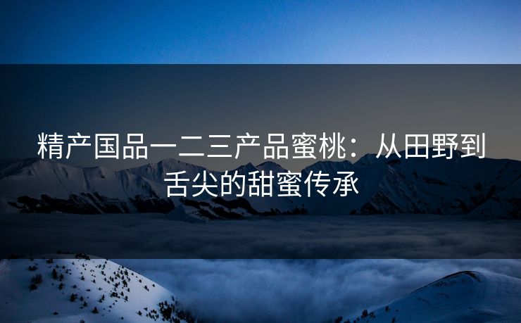 精产国品一二三产品蜜桃：从田野到舌尖的甜蜜传承