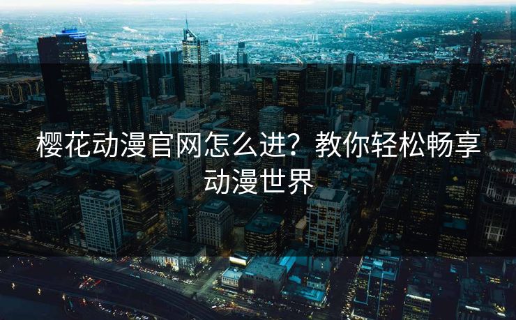 樱花动漫官网怎么进？教你轻松畅享动漫世界
