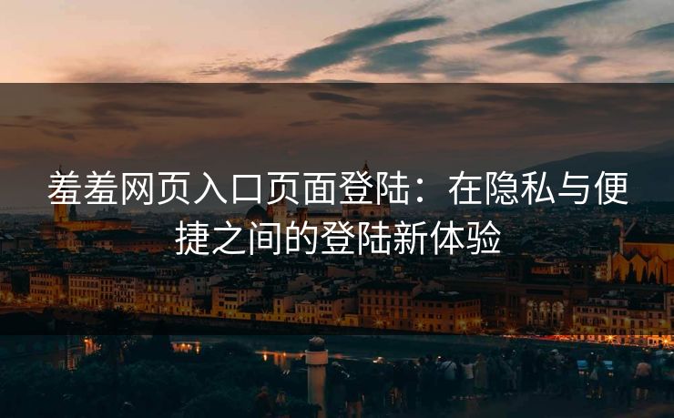 羞羞网页入口页面登陆：在隐私与便捷之间的登陆新体验