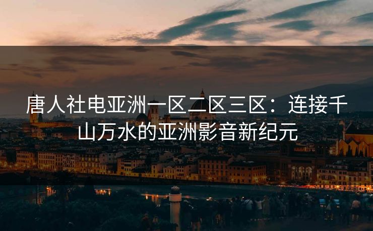 唐人社电亚洲一区二区三区：连接千山万水的亚洲影音新纪元
