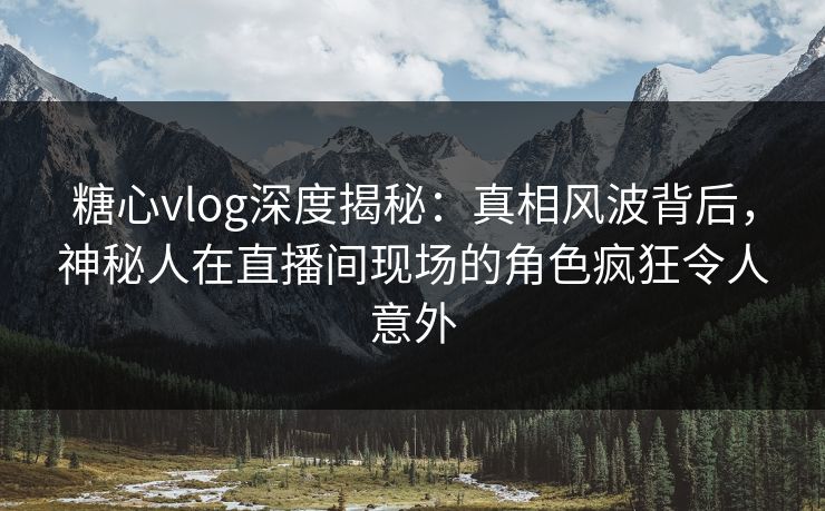 糖心vlog深度揭秘：真相风波背后，神秘人在直播间现场的角色疯狂令人意外