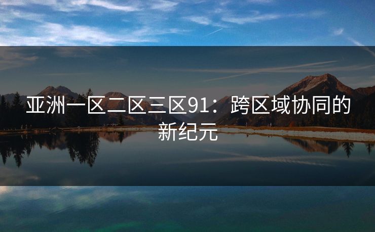 亚洲一区二区三区91：跨区域协同的新纪元
