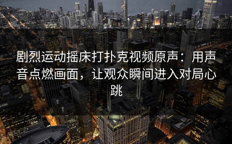 剧烈运动摇床打扑克视频原声：用声音点燃画面，让观众瞬间进入对局心跳