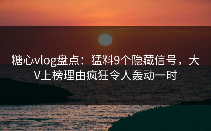 糖心vlog盘点：猛料9个隐藏信号，大V上榜理由疯狂令人轰动一时