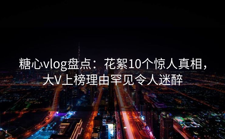 糖心vlog盘点:花絮10个惊人真相,大V上榜理由罕见令人迷醉 糖心vlog盘点:花絮10个惊人真相,大V上榜理由罕见令人迷醉