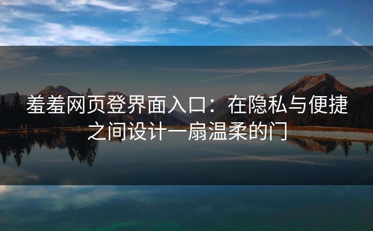 羞羞网页登界面入口:在隐私与便捷之间设计一扇温柔的门
