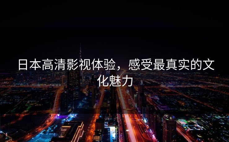 日本高清影视体验，感受最真实的文化魅力