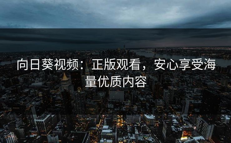 向日葵视频：正版观看，安心享受海量优质内容