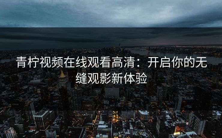 青柠视频在线观看高清:开启你的无缝观影新体验 青柠视频在线观看高清:开启你的无缝观影新体验