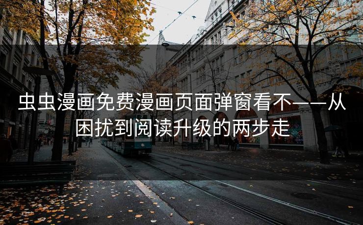 虫虫漫画免费漫画页面弹窗看不——从困扰到阅读升级的两步走