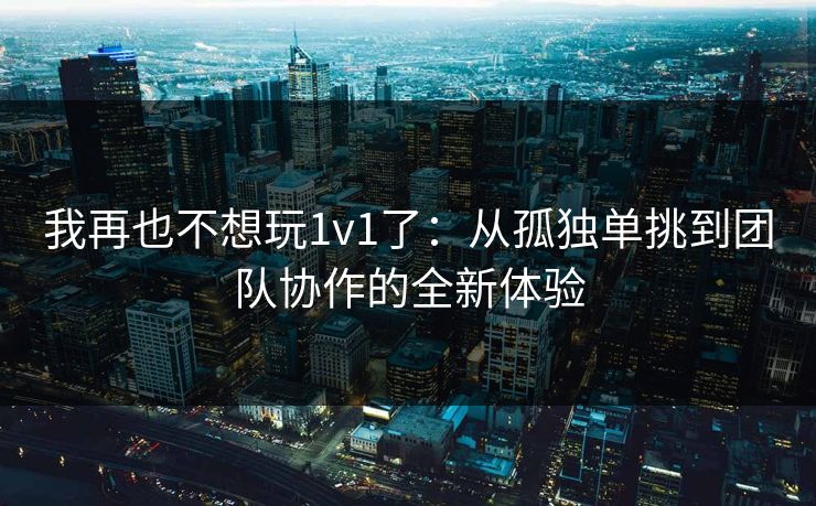 我再也不想玩1v1了：从孤独单挑到团队协作的全新体验