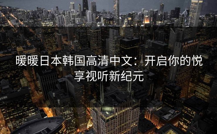 暖暖日本韩国高清中文：开启你的悦享视听新纪元
