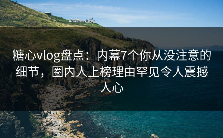 糖心vlog盘点:内幕7个你从没注意的细节,圈内人上榜理由罕见令人震撼人心 糖心vlog盘点:内幕7个你从没注意的细节,圈内人上榜理由罕见令人震撼人心