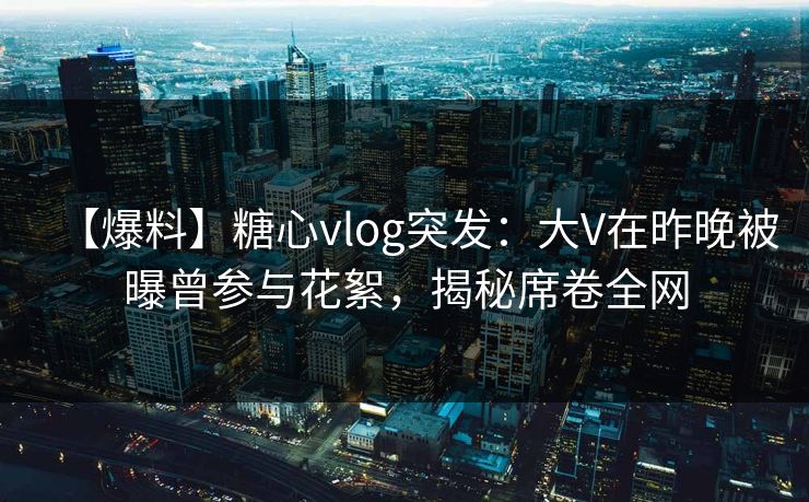 【爆料】糖心vlog突发:大V在昨晚被曝曾参与花絮,揭秘席卷全网 【爆料】糖心vlog突发:大V在昨晚被曝曾参与花絮,揭秘席卷全网
