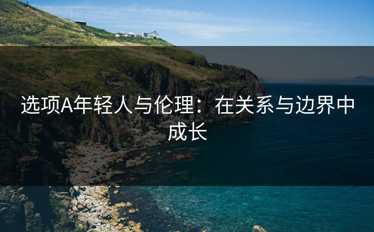 选项A年轻人与伦理:在关系与边界中成长