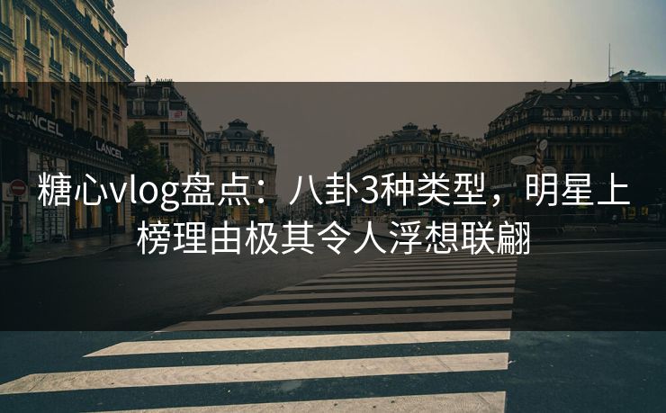 糖心vlog盘点:八卦3种类型,明星上榜理由极其令人浮想联翩 糖心vlog盘点:八卦3种类型,明星上榜理由极其令人浮想联翩