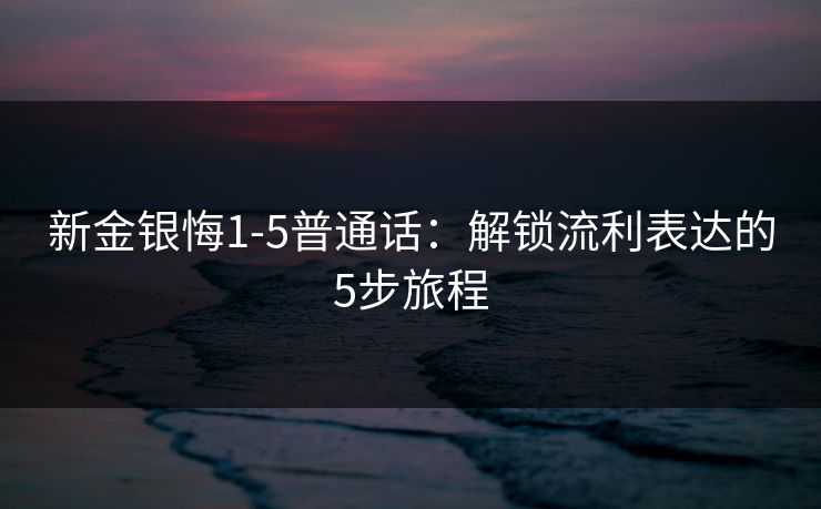 新金银悔1-5普通话：解锁流利表达的5步旅程