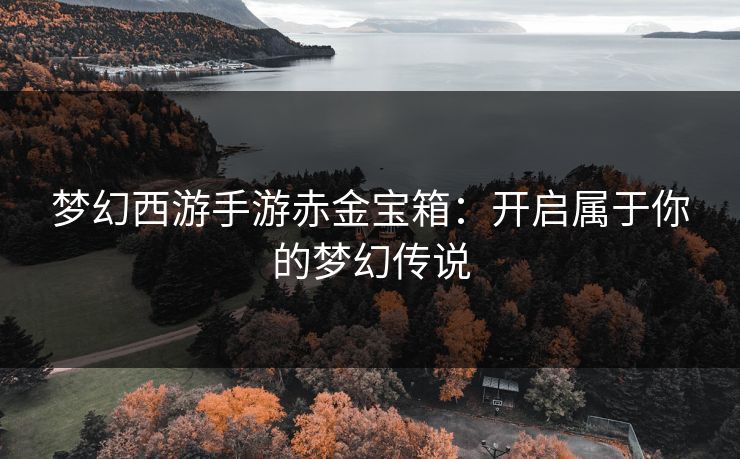 梦幻西游手游赤金宝箱：开启属于你的梦幻传说