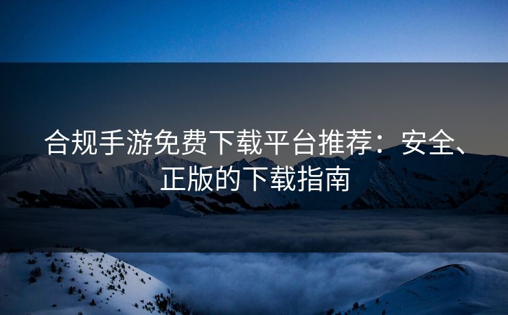 合规手游免费下载平台推荐:安全、正版的下载指南 合规手游免费下载平台推荐:安全、正版的下载指南