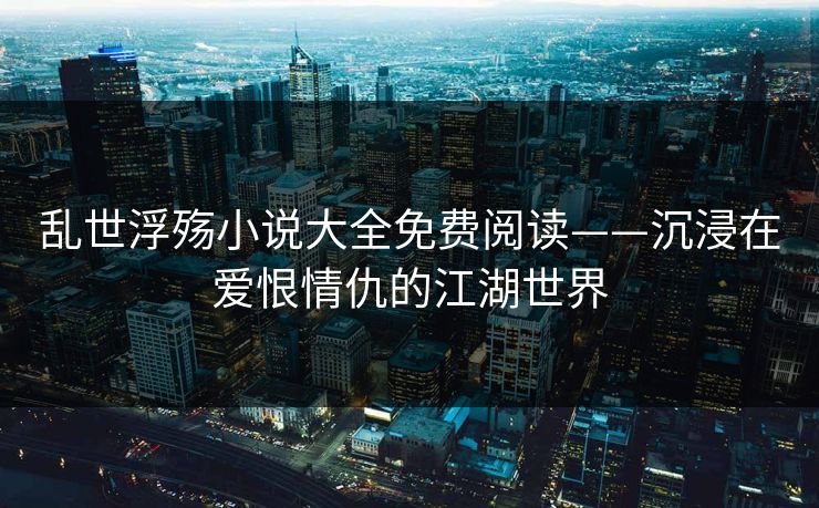 乱世浮殇小说大全免费阅读——沉浸在爱恨情仇的江湖世界