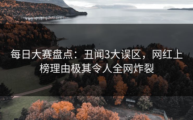 每日大赛盘点：丑闻3大误区，网红上榜理由极其令人全网炸裂