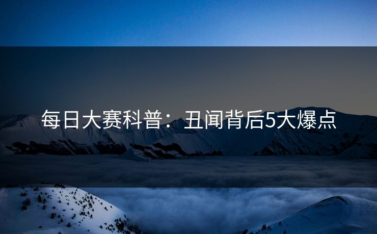每日大赛科普：丑闻背后5大爆点
