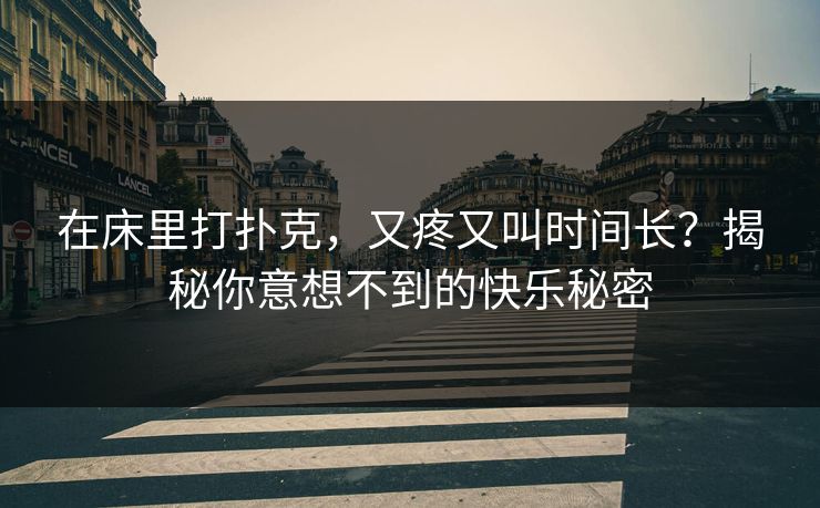 在床里打扑克,又疼又叫时间长?揭秘你意想不到的快乐秘密 在床里打扑克,又疼又叫时间长?揭秘你意想不到的快乐秘密