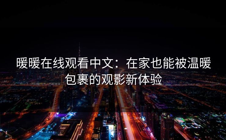 暖暖在线观看中文:在家也能被温暖包裹的观影新体验 暖暖在线观看中文:在家也能被温暖包裹的观影新体验