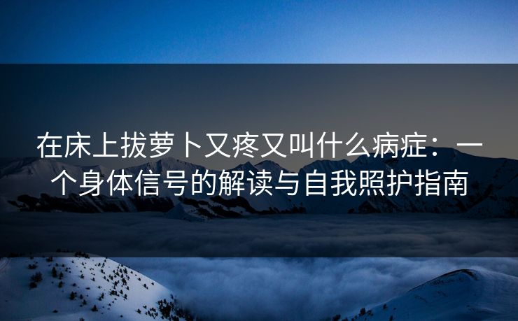 在床上拔萝卜又疼又叫什么病症：一个身体信号的解读与自我照护指南