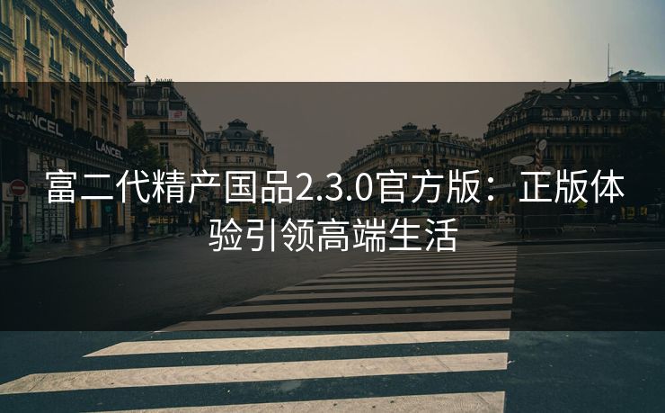 富二代精产国品2.3.0官方版：正版体验引领高端生活