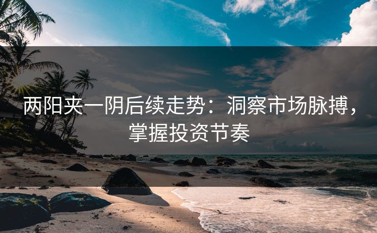 两阳夹一阴后续走势:洞察市场脉搏,掌握投资节奏 两阳夹一阴后续走势:洞察市场脉搏,掌握投资节奏