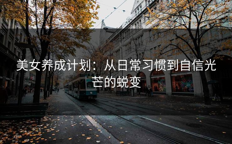 美女养成计划：从日常习惯到自信光芒的蜕变