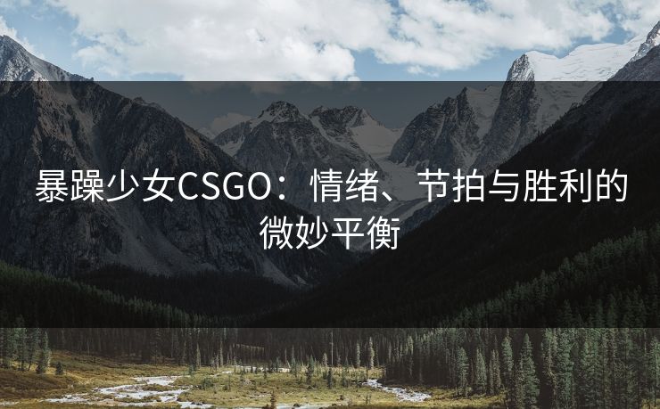暴躁少女CSGO：情绪、节拍与胜利的微妙平衡